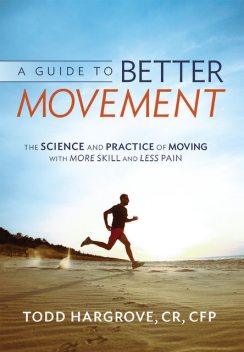 A Guide to Better Movement: The Science and Practice of Moving with More Skill and Less Pain, Todd Hargrove