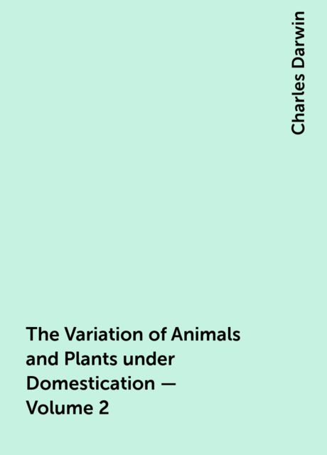 The Variation of Animals and Plants under Domestication — Volume 2, Charles Darwin