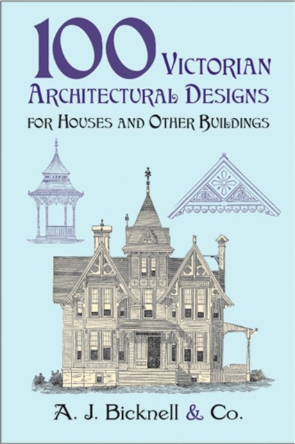 100 Victorian Architectural Designs for Houses and Other Buildings, Co., amp, A.J.Bicknell