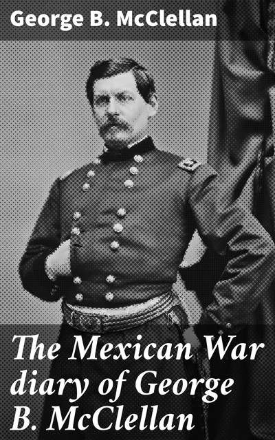 The Mexican War diary of George B. McClellan, McClellan George
