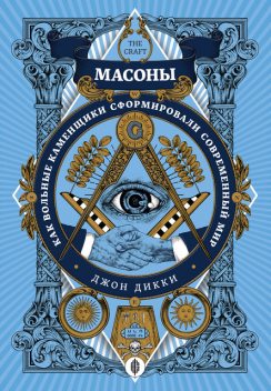 Масоны. Как вольные каменщики сформировали современный мир, Джон Дикки