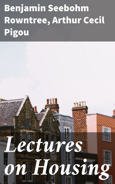 Lectures on Housing, Benjamin Seebohm Rowntree, Arthur Cecil Pigou