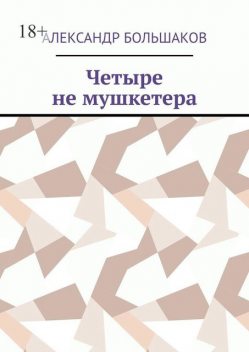 Четыре не мушкетера. Книга о четырех приятелях в бурные 90-е, Александр Большаков