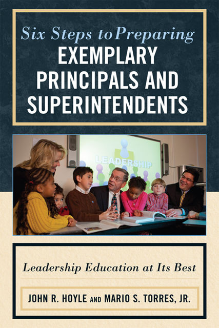 Six Steps to Preparing Exemplary Principals and Superintendents, John Hoyle, Mario S. Torres Jr.