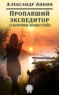 Пропавший экспедитор (сборник повестей), Александр Аннин