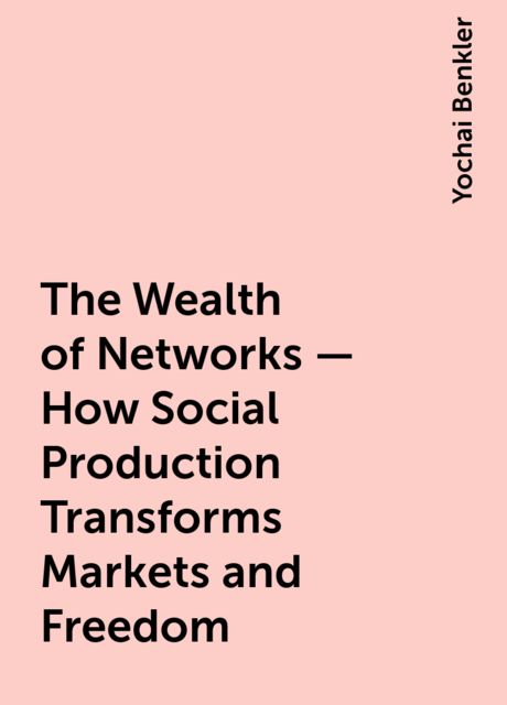 The Wealth of Networks - How Social Production Transforms Markets and Freedom, Yochai Benkler