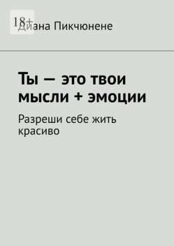 Ты — это твои мысли + эмоции. Разреши себе жить красиво, Диана Пикчюнене