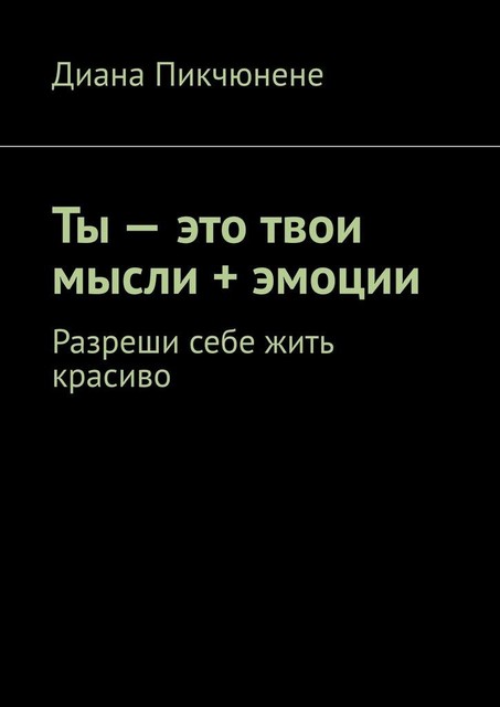 Ты — это твои мысли + эмоции. Разреши себе жить красиво, Диана Пикчюнене