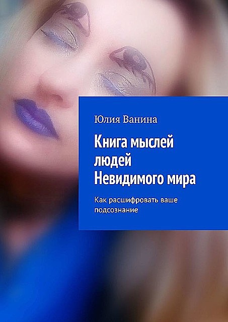 Книга мыслей людей Невидимого мира. Как расшифровать ваше подсознание, Юлия Ванина