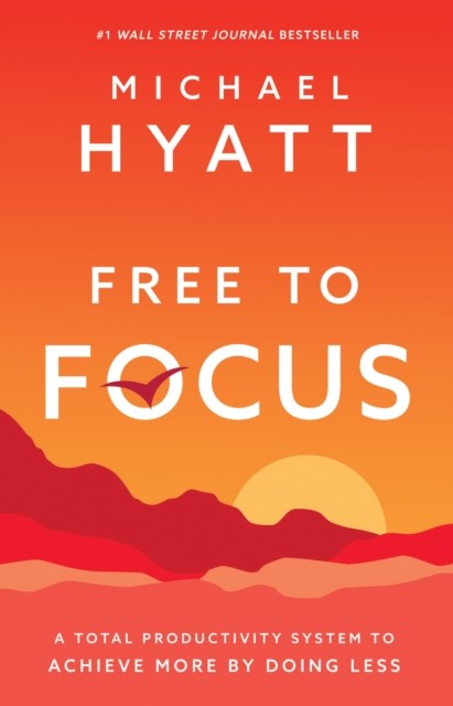 Free to Focus: A Total Productivity System to Achieve More by Doing Less, Michael Hyatt