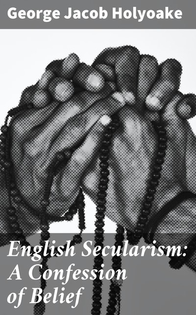 English Secularism: A Confession of Belief, George Jacob Holyoake