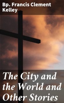 The City and the World and Other Stories, Francis Clement Bp. Kelley