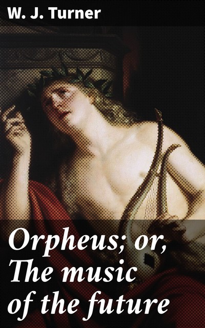 Orpheus; or, The music of the future, W.J. Turner