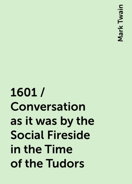 1601 / Conversation as it was by the Social Fireside in the Time of the Tudors, Mark Twain