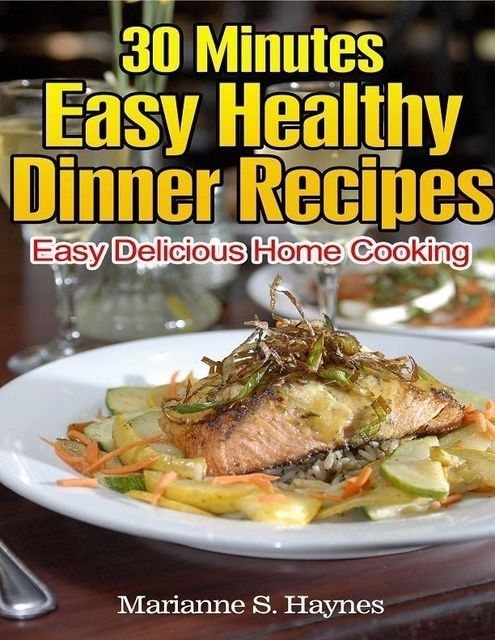 30 Minutes Easy Healthy Dinner Recipes: Easy Delicious Home Cooking, Marianne S.Haynes