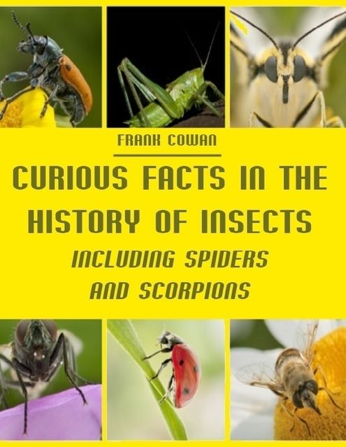 Curious Facts in the History of Insects : Including Spiders and Scorpions (Illustrated), Frank Cowan