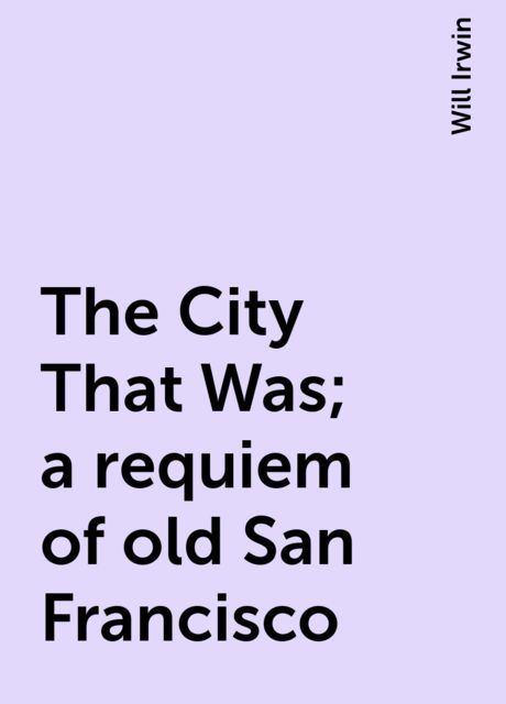 The City That Was; a requiem of old San Francisco, Will Irwin