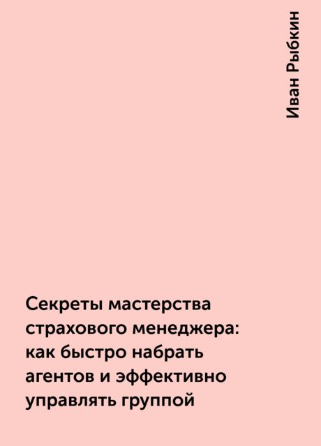 Секреты мастерства страхового менеджера: как быстро набрать агентов и эффективно управлять группой, Иван Рыбкин