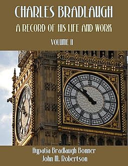 Charles Bradlaugh : A Record of His Life and Work, Volume I I (Illustrated), Hypatia Bradlaugh Bonner, John Robertson