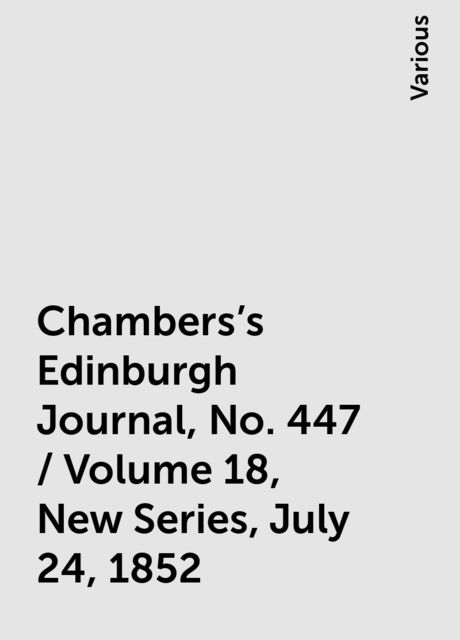 Chambers's Edinburgh Journal, No. 447 / Volume 18, New Series, July 24, 1852, Various