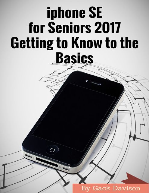 Iphone Se for Seniors 2017 Getting to Know to the Basics, Gack Davison