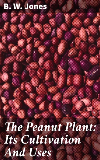 The Peanut Plant: Its Cultivation And Uses, B.W. Jones