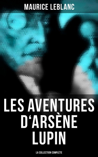 Les Aventures d'Arsène Lupin (La collection complète), Морис Леблан