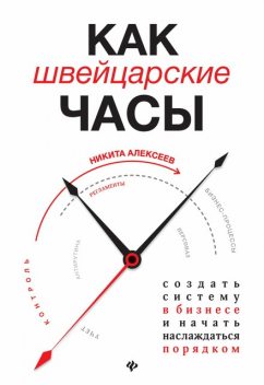 Как швейцарские часы: создать систему в бизнесе и начать наслаждаться порядком, Никита Алексеев