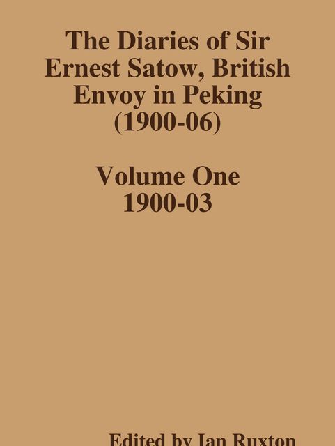 The Diaries of Sir Ernest Satow, British Envoy in Peking (1900–06) – Volume One, Ian Ruxton