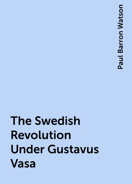 The Swedish Revolution Under Gustavus Vasa, Paul Barron Watson