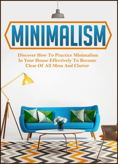 Minimalism: Discover How To Practice Minimalism In Your House Effectively To Become Clear Of All Mess And Clutter, Old Natural Ways