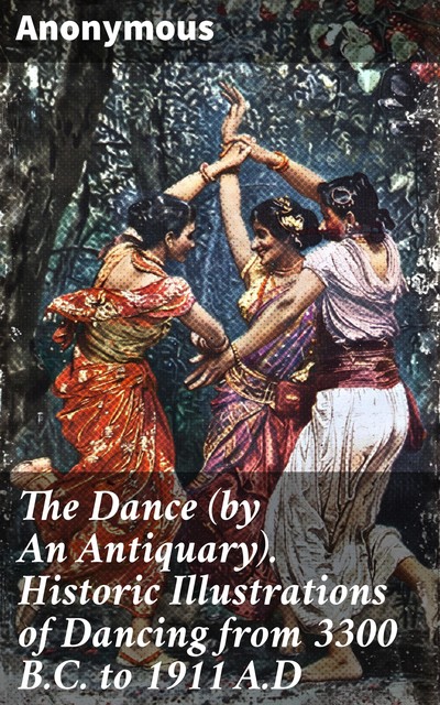 The Dance (by An Antiquary). Historic Illustrations of Dancing from 3300 B.C. to 1911 A.D, 