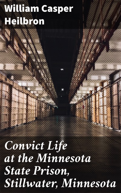 Convict Life at the Minnesota State Prison, Stillwater, Minnesota, William Heilbron