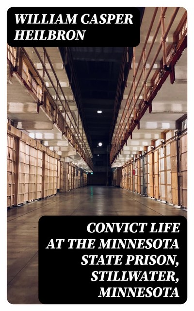 Convict Life at the Minnesota State Prison, Stillwater, Minnesota, William Heilbron