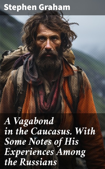 A Vagabond in the Caucasus. With Some Notes of His Experiences Among the Russians, Stephen Graham