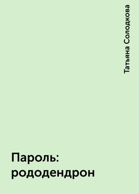 Пароль: рододендрон, Татьяна Солодкова