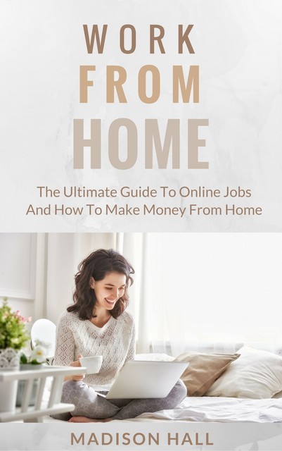 Work from Home: The Ultimate Guide to Online Jobs and How to Make Money from Home, Madison Hall