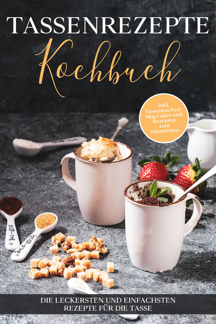 Tassenrezepte Kochbuch: Die leckersten und einfachsten Rezepte für die Tasse – inkl. Tassenkuchen/Mug Cakes und Rezepten zum Mitnehmen, Marna Kampen