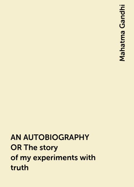AN AUTOBIOGRAPHY OR The story of my experiments with truth, Mahatma Gandhi