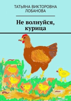 Не волнуйся, курица, Татьяна Лобанова
