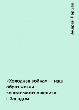 «Холодная война» - наш образ жизни во взаимоотношениях с Западом, Андрей Паршев
