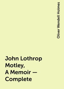 John Lothrop Motley, A Memoir — Complete, Oliver Wendell Holmes