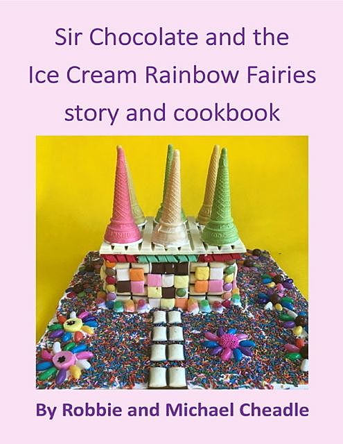 Sir Chocolate and the Ice Cream Rainbow Fairies Story and Cookbook, Michael Cheadle, Robbie Cheadle
