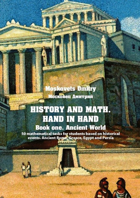 History and math. Нand in hand. Book 1. Ancient World. 50 mathematical tasks for students based on historical events. Ancient Rome, Greece, Egypt and Persia, Dmitry Moskovets, Дмитрий Московец