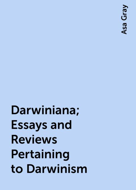 Darwiniana; Essays and Reviews Pertaining to Darwinism, Asa Gray