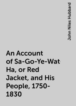 An Account of Sa-Go-Ye-Wat-Ha, or Red Jacket, and His People, 1750-1830, John Niles Hubbard