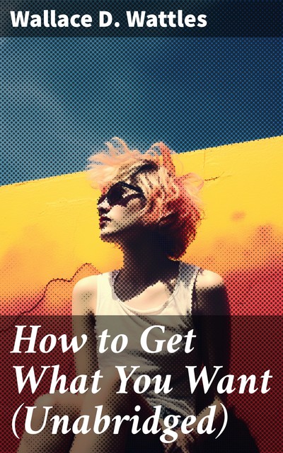 How to Get What You Want (Unabridged), Wallace D. Wattles