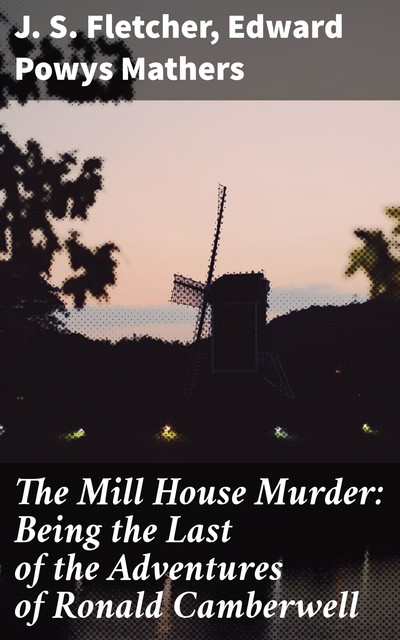 The Mill House Murder: Being the Last of the Adventures of Ronald Camberwell, J.S.Fletcher, Edward Powys Mathers