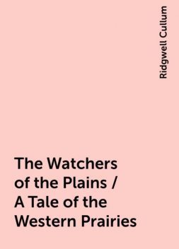 The Watchers of the Plains / A Tale of the Western Prairies, Ridgwell Cullum
