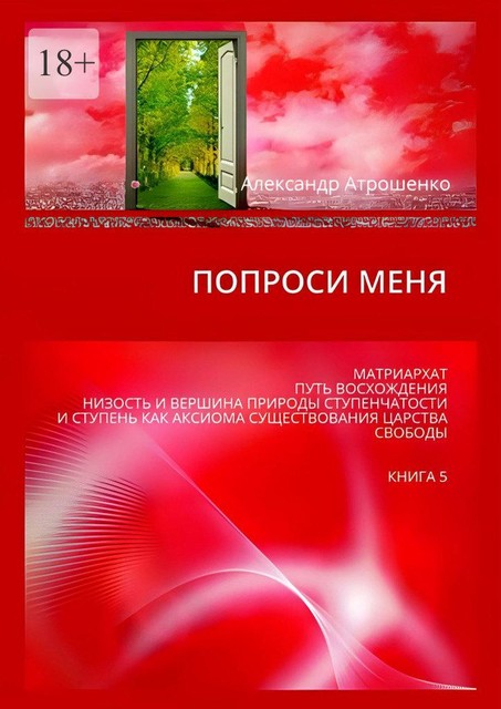 Попроси меня. Матриархат. Путь восхождения. Низость и вершина природы ступенчатости и ступень как аксиома существования царства свободы. Книга 5, Александр Атрошенко